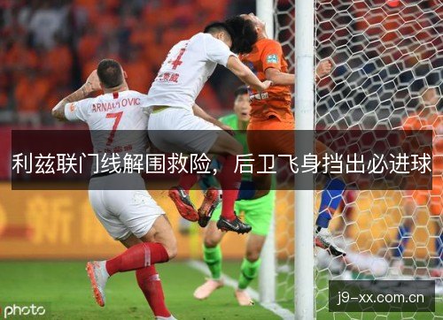 利兹联门线解围救险，后卫飞身挡出必进球